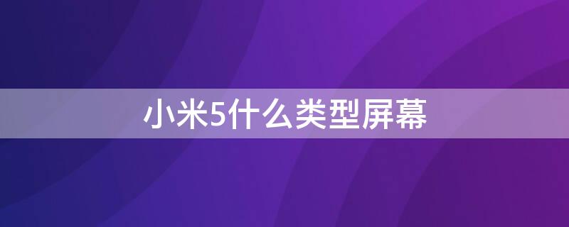 小米5什么類型屏幕 小米5什么類型屏幕比較好