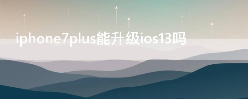 iPhone7plus能升级ios13吗（苹果7能升级ios13吗）