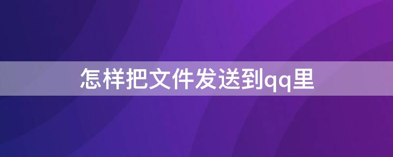 怎樣把文件發(fā)送到qq里（怎樣把文件發(fā)送到qq里面）