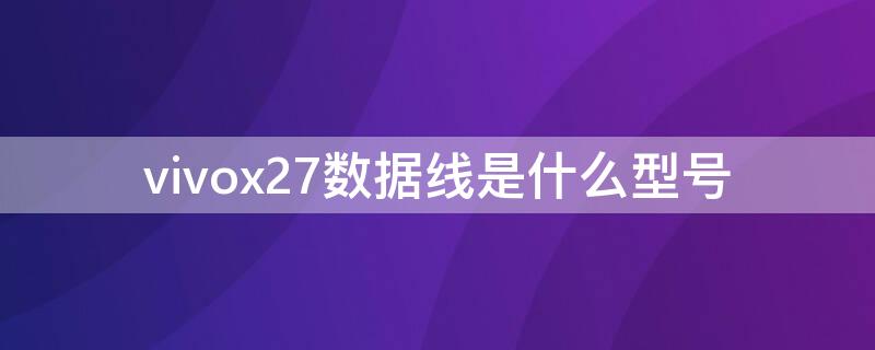 vivox27数据线是什么型号（vivox27是什么接口的数据线）