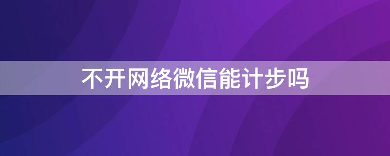 不开网络微信能计步吗（为啥微信不支持计步）