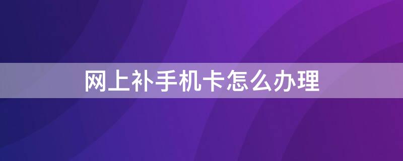 网上补手机卡怎么办理 网上如何补手机卡