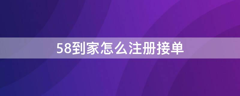 58到家怎么注冊接單（怎么接58到家的單子）