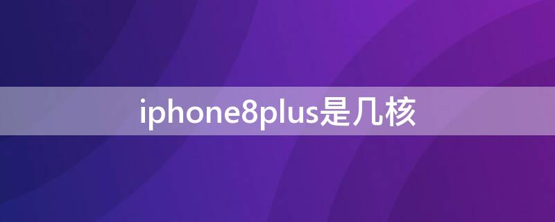 iPhone8plus是几核 iphone7plus是几核的