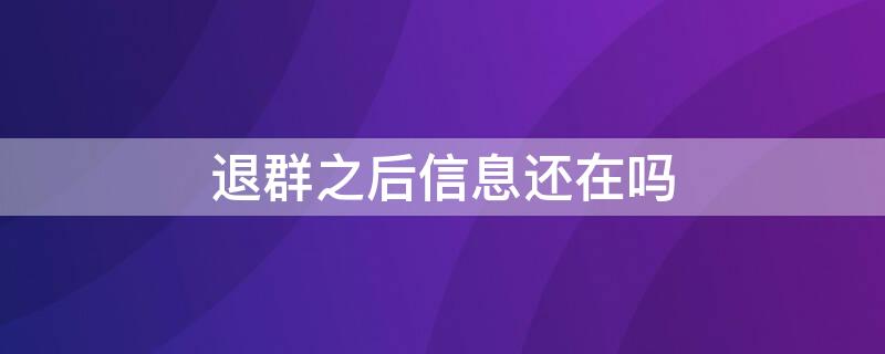 退群之后信息还在吗（退群之后信息还在吗知乎）