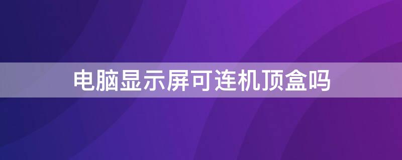 电脑显示屏可连机顶盒吗（电脑显示屏可以连机顶盒吗）