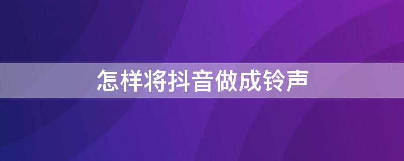 怎样将抖音做成铃声（怎样将抖音做成铃声音乐）