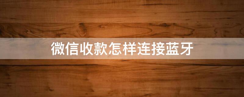 微信收款怎样连接蓝牙（微信收款怎么连接蓝牙音箱支付语音）