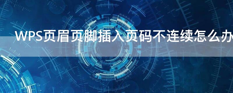 WPS页眉页脚插入页码不连续怎么办（wpsoffice页眉页脚）