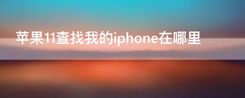 iPhone11查找我的iPhone在哪里（iphone 11如何查找我的iphone）