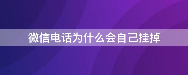 微信电话为什么会自己挂掉 微信电话怎么会突然挂掉