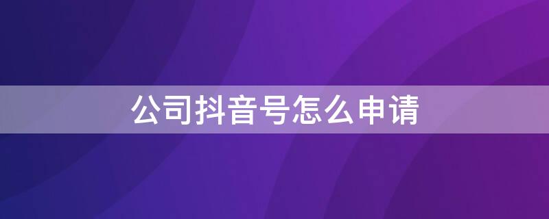 公司抖音号怎么申请 公司抖音号怎么申请流量