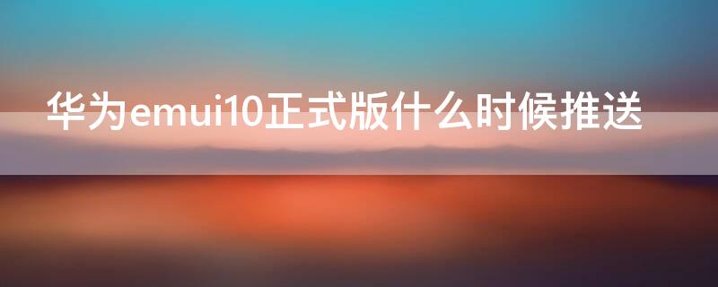 华为emui10正式版什么时候推送（emui10稳定版什么时候推送）