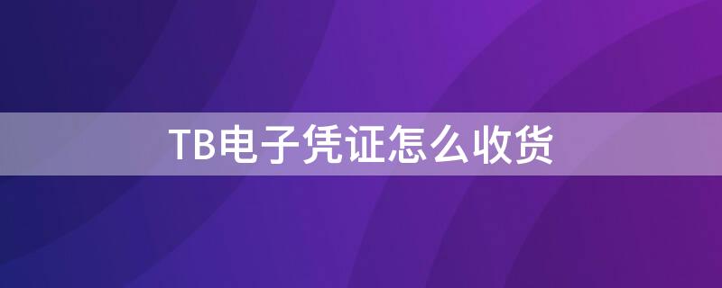 TB电子凭证怎么收货（淘宝电子交易凭证怎么获得）