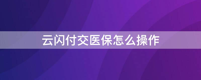 云闪付交医保怎么操作 云闪付怎么交医保卡