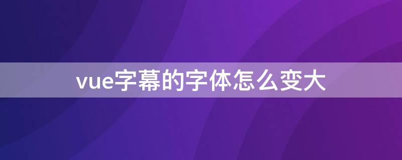 vue字幕的字體怎么變大（vue字幕怎么可以放在最上面）