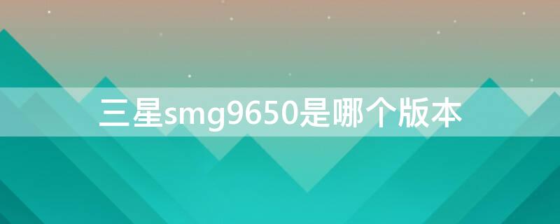 三星smg9650是哪個版本