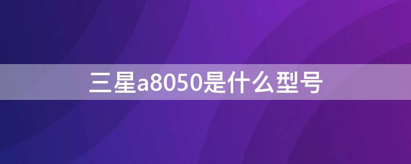 三星a8050是什么型号 三星a8050参数配置详情