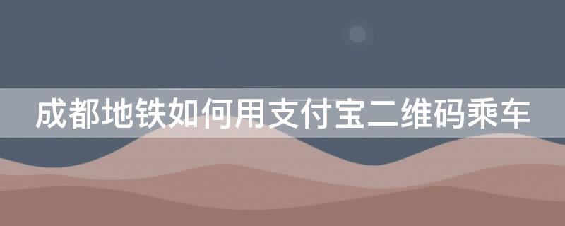 成都地鐵如何用支付寶二維碼乘車（成都地鐵如何支付寶掃碼乘車）