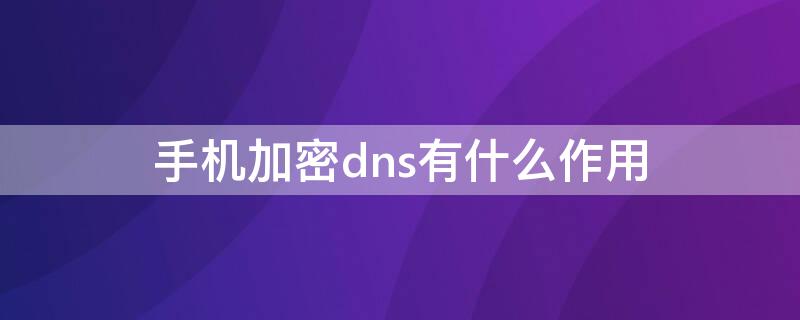 手机加密dns有什么作用（加密dns是啥）