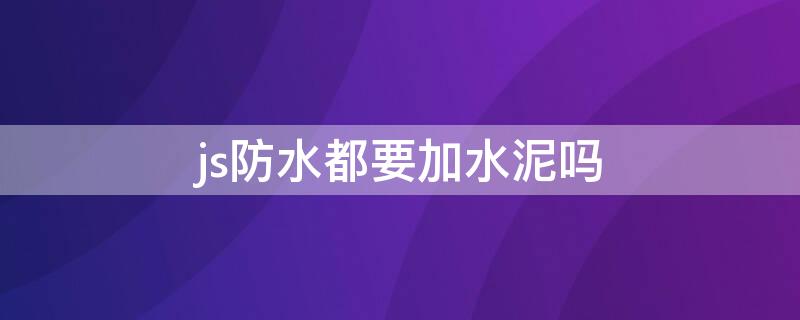 js防水都要加水泥吗 js防水都要加水泥吗视频