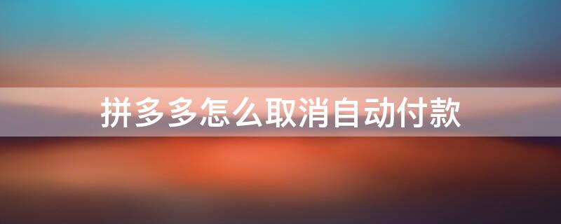 拼多多怎么取消自动付款 拼多多怎么取消自动付款,已经购买了物品还可以取消吗