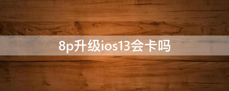 8p升级ios13会卡吗（8p升级ios13.6怎么样）