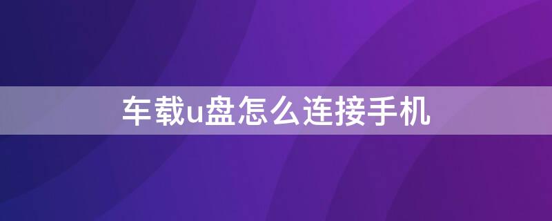 车载u盘怎么连接手机 车载u盘怎么连接手机放歌