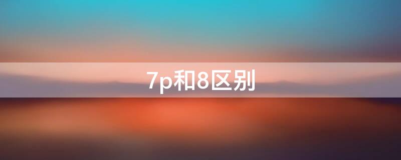 7p和8區(qū)別 7p和8的區(qū)別