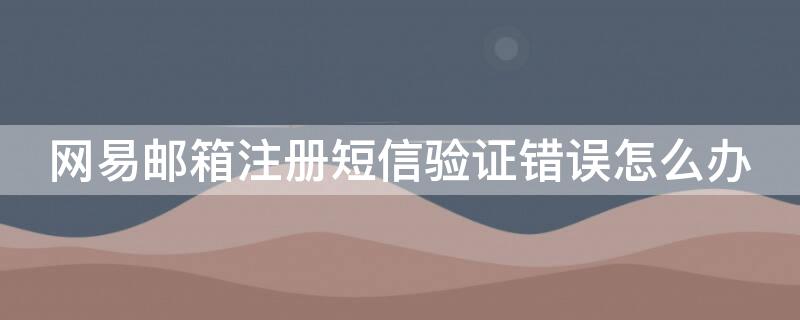 網(wǎng)易郵箱注冊短信驗證錯誤怎么辦 網(wǎng)易郵箱注冊短信驗證錯誤怎么辦理