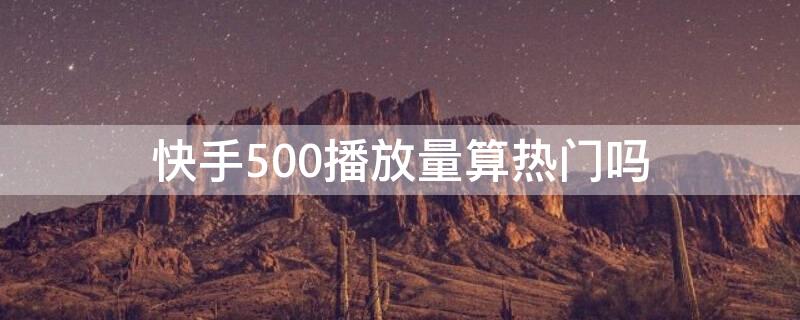 快手500播放量算热门吗（快手500的播放量算正常吗）