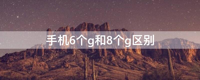 手機6個g和8個g區(qū)別（手機里6g和8g是什么意思）