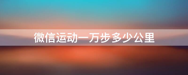 微信運動一萬步多少公里 1萬步微信運動多少公里