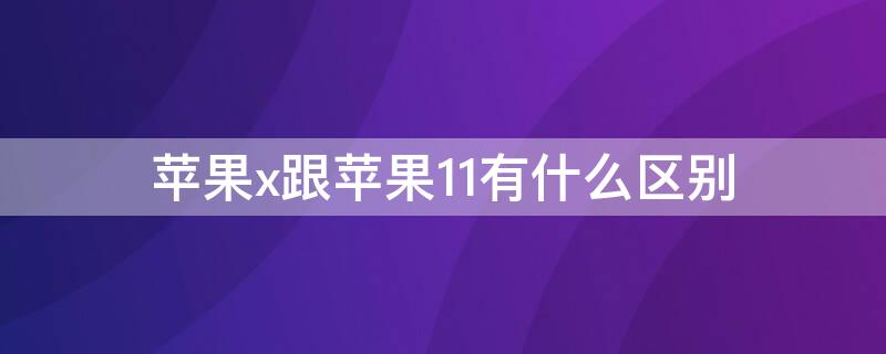 iPhonex跟iPhone11有什么区别（iphonex跟iphone11哪个好）