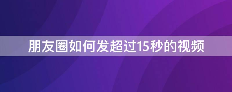 朋友圈如何发超过15秒的视频（朋友圈如何发超过15秒的视频文件）