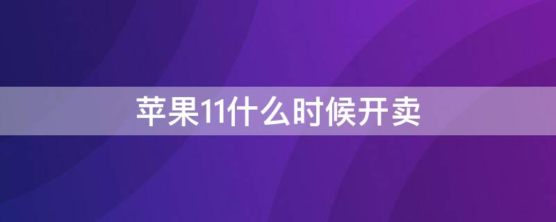 iPhone11什么時候開賣（蘋果11啥時候開始賣）