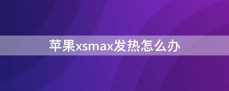 iPhonexsmax發(fā)熱怎么辦（iphonexsmax手機(jī)發(fā)熱怎么回事）