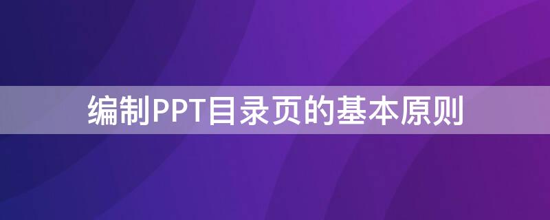 编制PPT目录页的基本原则 ppt目录页的类型有哪些