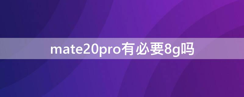 mate20pro有必要8g嗎（mate20 pro夠用嗎）