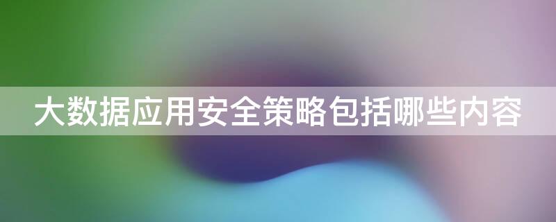 大数据应用安全策略包括哪些内容 大数据应用安全策略包括哪些内容呢