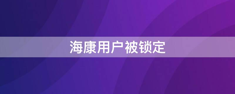 海康用户被锁定（海康用户被锁定怎么解锁）