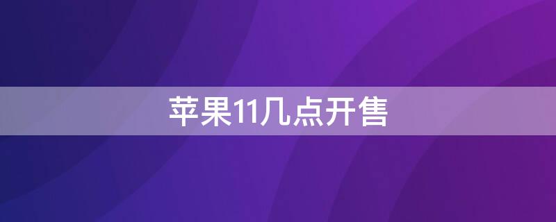 iPhone11幾點開售（iphone11什么時候開售）