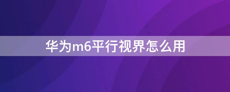 华为m6平行视界怎么用 华为m6平行世界使用教程