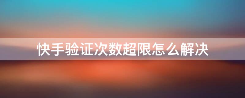 快手验证次数超限怎么解决（快手验证次数超限怎么解决方法）