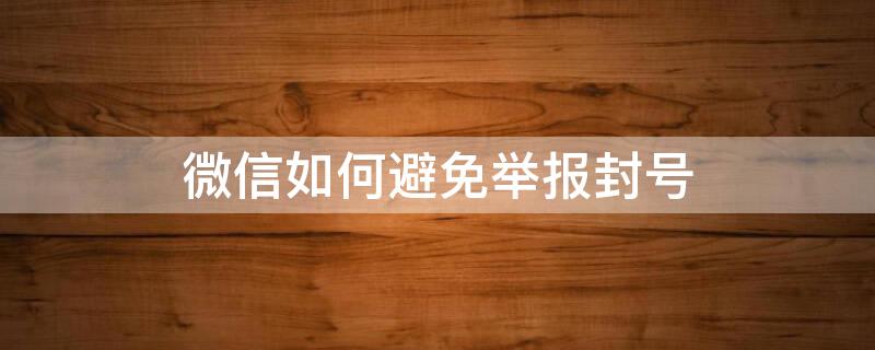 微信如何避免举报封号 微信如何避免举报封号行为