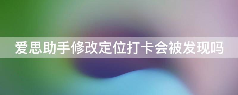 愛思助手修改定位打卡會被發(fā)現(xiàn)嗎 愛思助手修改定位打卡會被發(fā)現(xiàn)嗎