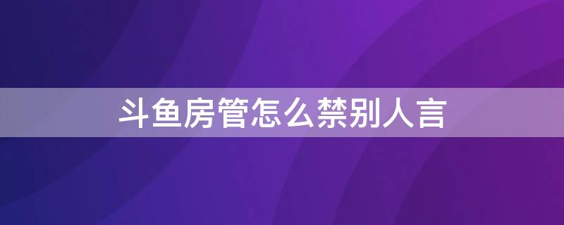 斗鱼房管怎么禁别人言 斗鱼设置房管