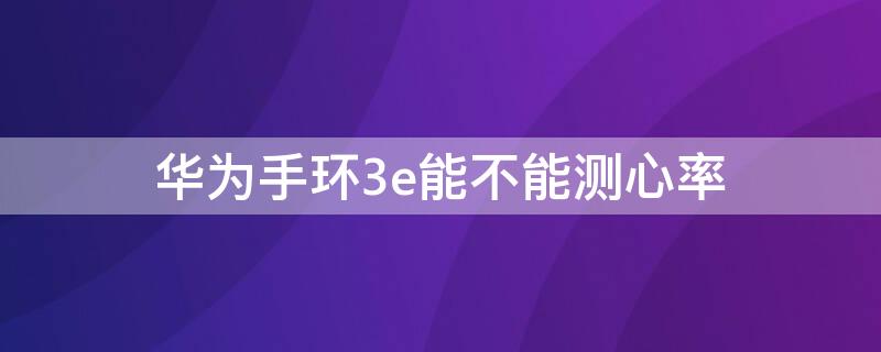 华为手环3e能不能测心率（华为3e手环可以测心率吗）