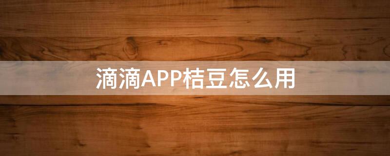 滴滴APP桔豆怎么用（滴滴app桔豆怎么用）