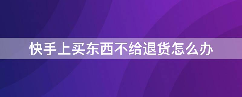 快手上買東西不給退貨怎么辦 快手買了東西不給退貨